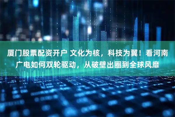 厦门股票配资开户 文化为核，科技为翼！看河南广电如何双轮驱动，从破壁出圈到全球风靡