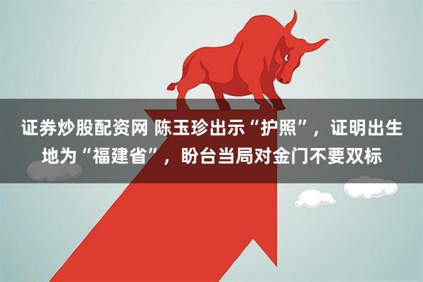 证券炒股配资网 陈玉珍出示“护照”，证明出生地为“福建省”，盼台当局对金门不要双标