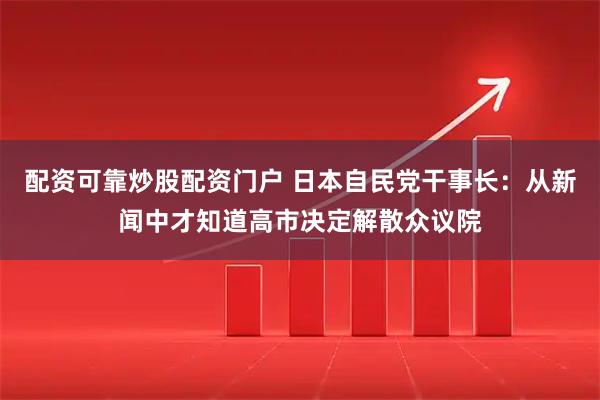 配资可靠炒股配资门户 日本自民党干事长：从新闻中才知道高市决定解散众议院