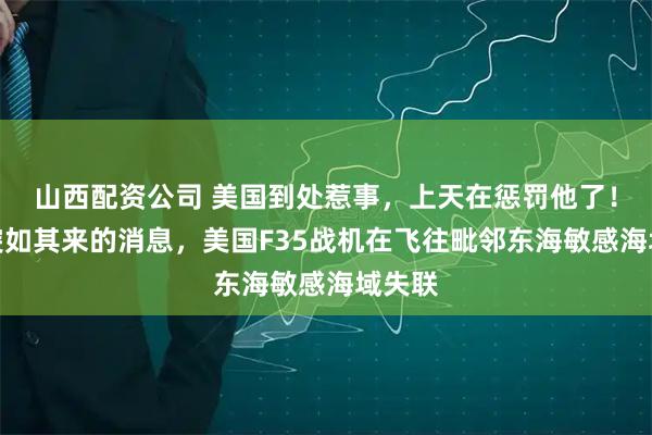 山西配资公司 美国到处惹事，上天在惩罚他了！一则突如其来的消息，美国F35战机在飞往毗邻东海敏感海域失联