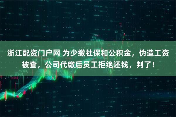 浙江配资门户网 为少缴社保和公积金，伪造工资被查，公司代缴后员工拒绝还钱，判了！