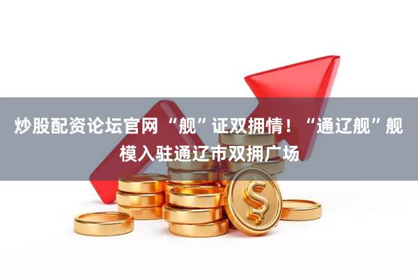 炒股配资论坛官网 “舰”证双拥情！“通辽舰”舰模入驻通辽市双拥广场