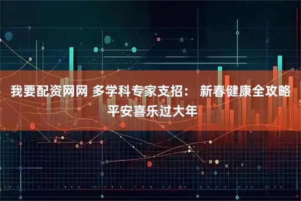 我要配资网网 多学科专家支招： 新春健康全攻略 平安喜乐过大年