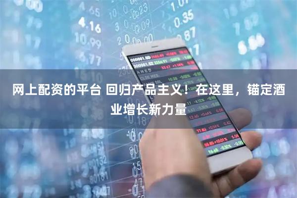 网上配资的平台 回归产品主义！在这里，锚定酒业增长新力量