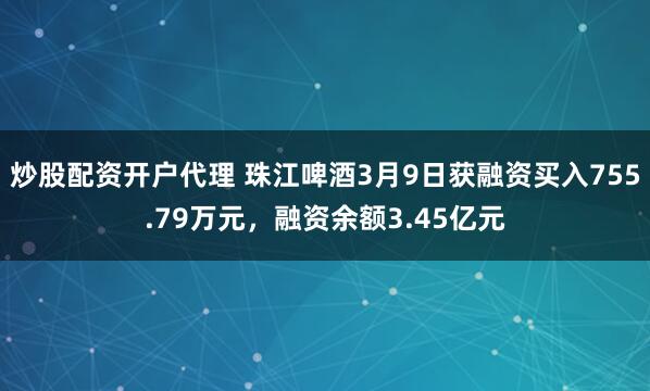 炒股配资开户代理 珠江啤酒3月9日获融资买入755.79万元，融资余额3.45亿元