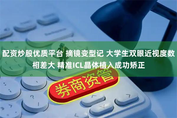 配资炒股优质平台 摘镜变型记 大学生双眼近视度数相差大 精准ICL晶体植入成功矫正