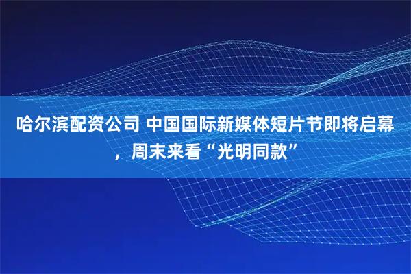哈尔滨配资公司 中国国际新媒体短片节即将启幕，周末来看“光明同款”