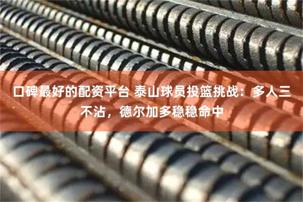 口碑最好的配资平台 泰山球员投篮挑战：多人三不沾，德尔加多稳稳命中