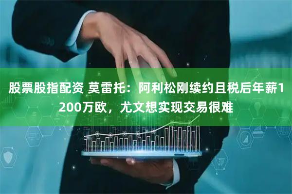 股票股指配资 莫雷托：阿利松刚续约且税后年薪1200万欧，尤文想实现交易很难