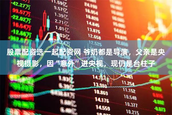 股票配资选一起配资网 爷奶都是导演，父亲是央视摄影，因“意外”进央视，现仍是台柱子