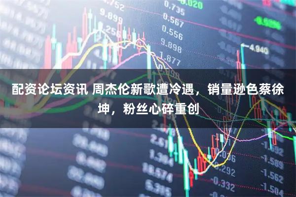 配资论坛资讯 周杰伦新歌遭冷遇，销量逊色蔡徐坤，粉丝心碎重创