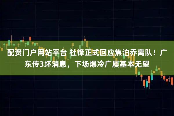 配资门户网站平台 杜锋正式回应焦泊乔离队!广东传3坏消息,下场爆冷广厦基本无望