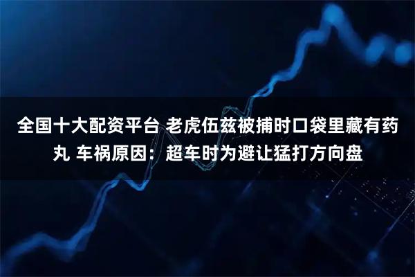 全国十大配资平台 老虎伍兹被捕时口袋里藏有药丸 车祸原因：超车时为避让猛打方向盘