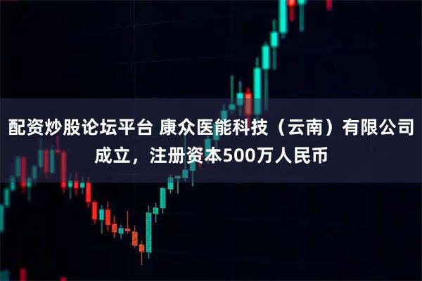 配资炒股论坛平台 康众医能科技（云南）有限公司成立，注册资本500万人民币