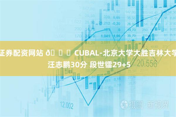 证券配资网站 🏀CUBAL-北京大学大胜吉林大学 汪志鹏30分 段世镭29+5
