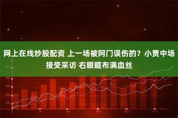 网上在线炒股配资 上一场被阿门误伤的？小贾中场接受采访 右眼眶布满血丝