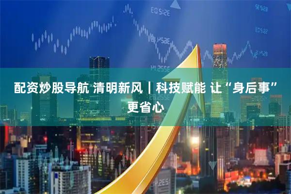 配资炒股导航 清明新风｜科技赋能 让“身后事”更省心
