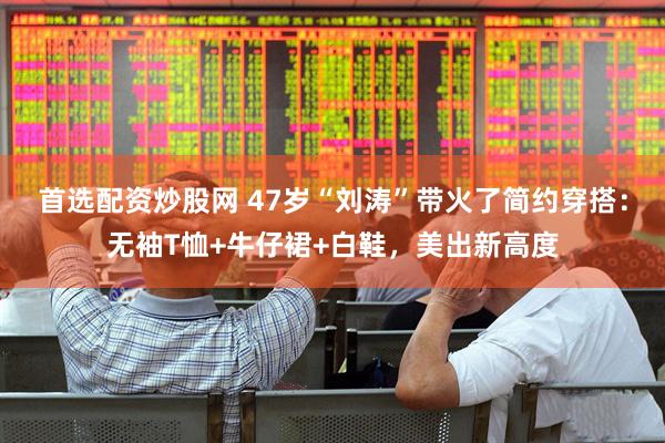 首选配资炒股网 47岁“刘涛”带火了简约穿搭：无袖T恤+牛仔裙+白鞋，美出新高度