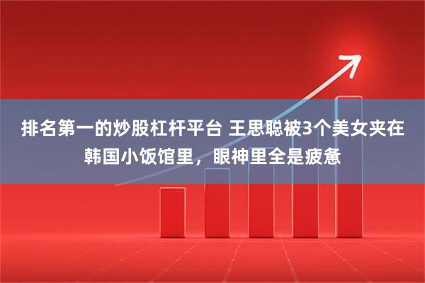 排名第一的炒股杠杆平台 王思聪被3个美女夹在韩国小饭馆里，眼神里全是疲惫