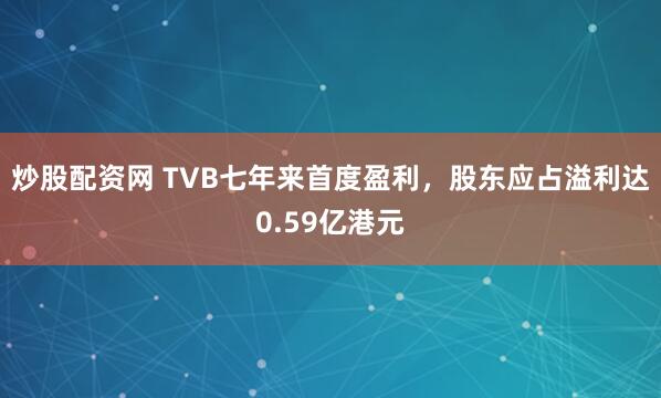 炒股配资网 TVB七年来首度盈利，股东应占溢利达0.59亿港元