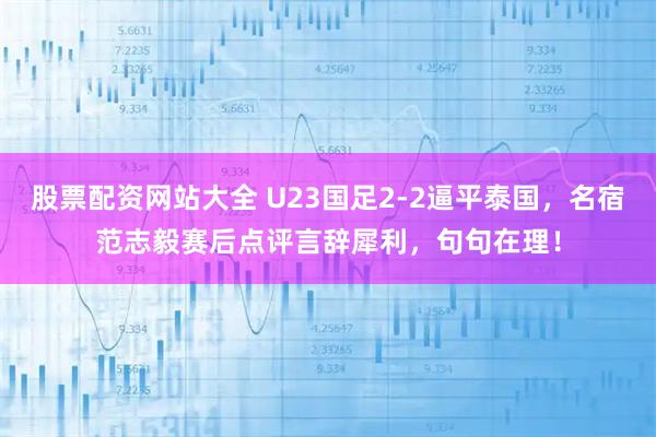 股票配资网站大全 U23国足2-2逼平泰国，名宿范志毅赛后点评言辞犀利，句句在理！