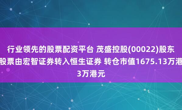 行业领先的股票配资平台 茂盛控股(00022)股东将股票由宏智证券转入恒生证券 转仓市值1675.13万港元