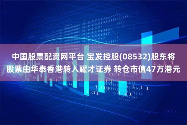 中国股票配资网平台 宝发控股(08532)股东将股票由华泰香港转入耀才证券 转仓市值47万港元