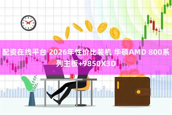 配资在线平台 2026年性价比装机 华硕AMD 800系列主板+9850X3D