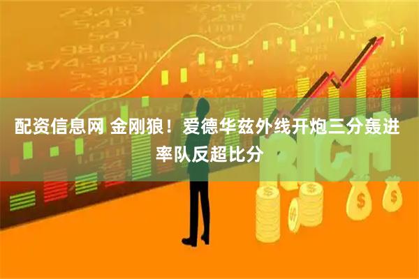 配资信息网 金刚狼！爱德华兹外线开炮三分轰进 率队反超比分