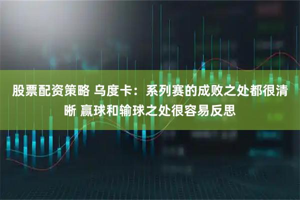 股票配资策略 乌度卡：系列赛的成败之处都很清晰 赢球和输球之处很容易反思