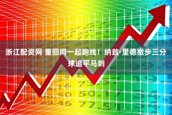 浙江配资网 重回同一起跑线！纳兹·里德撤步三分球追平马刺
