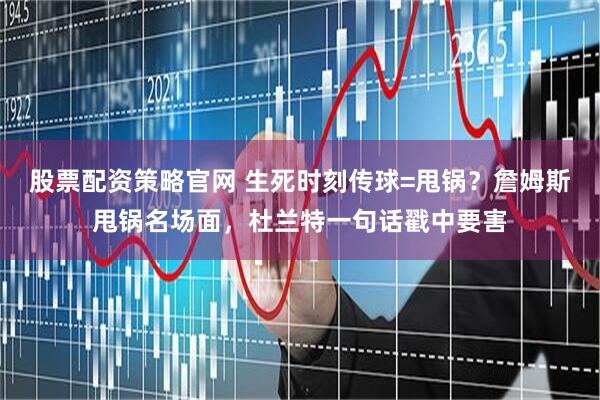 股票配资策略官网 生死时刻传球=甩锅？詹姆斯甩锅名场面，杜兰特一句话戳中要害