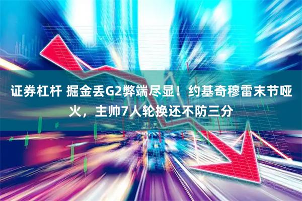 证券杠杆 掘金丢G2弊端尽显！约基奇穆雷末节哑火，主帅7人轮换还不防三分
