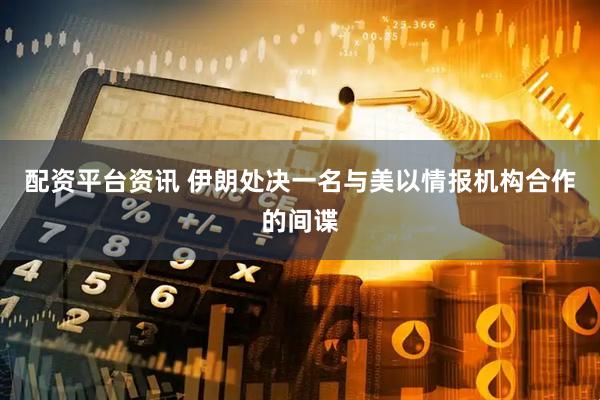 配资平台资讯 伊朗处决一名与美以情报机构合作的间谍