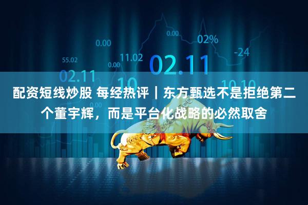 配资短线炒股 每经热评｜东方甄选不是拒绝第二个董宇辉，而是平台化战略的必然取舍