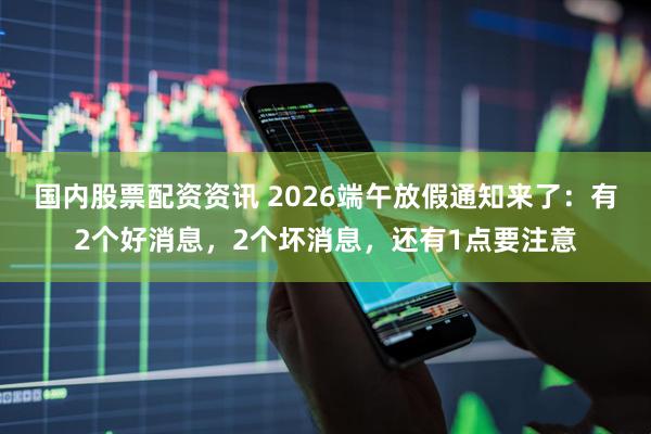 国内股票配资资讯 2026端午放假通知来了：有2个好消息，2个坏消息，还有1点要注意