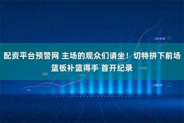 配资平台预警网 主场的观众们请坐！切特拼下前场篮板补篮得手 首开纪录