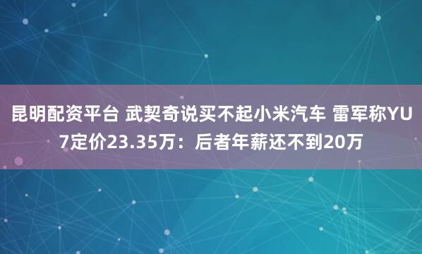 昆明配资平台 武契奇说买不起小米汽车 雷军称YU7定价23.35万：后者年薪还不到20万