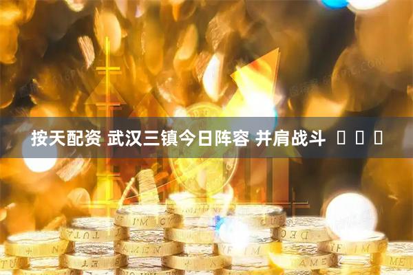 按天配资 武汉三镇今日阵容 并肩战斗  ​​​