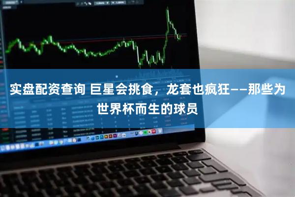 实盘配资查询 巨星会挑食，龙套也疯狂——那些为世界杯而生的球员