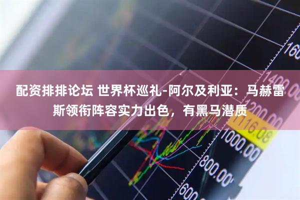 配资排排论坛 世界杯巡礼-阿尔及利亚：马赫雷斯领衔阵容实力出色，有黑马潜质
