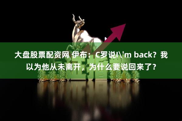 大盘股票配资网 伊布：C罗说I'm back？我以为他从未离开，为什么要说回来了？
